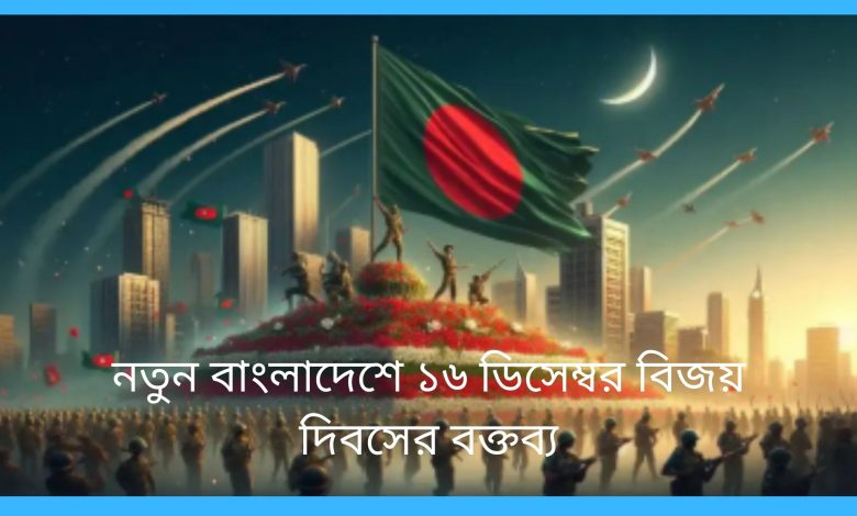 নতুন বাংলাদেশে ১৬ ডিসেম্বর বিজয় দিবসের বক্তব্য